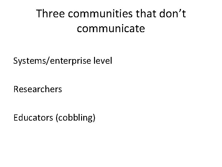 Three communities that don’t communicate Systems/enterprise level Researchers Educators (cobbling) 