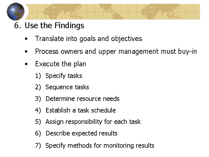6. Use the Findings • Translate into goals and objectives • Process owners and