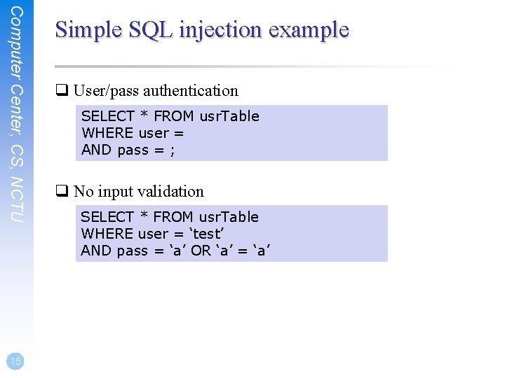 Computer Center, CS, NCTU 15 Simple SQL injection example q User/pass authentication SELECT *