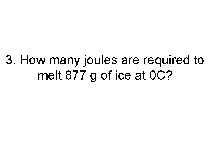 3. How many joules are required to melt 877 g of ice at 0
