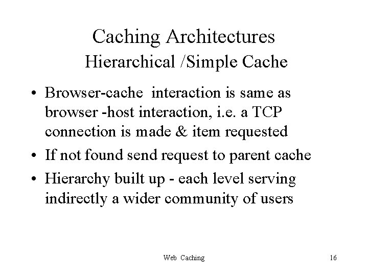 Caching Architectures Hierarchical /Simple Cache • Browser-cache interaction is same as browser -host interaction,