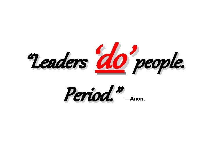 ‘do’ “Leaders people. Period. ” —Anon. 