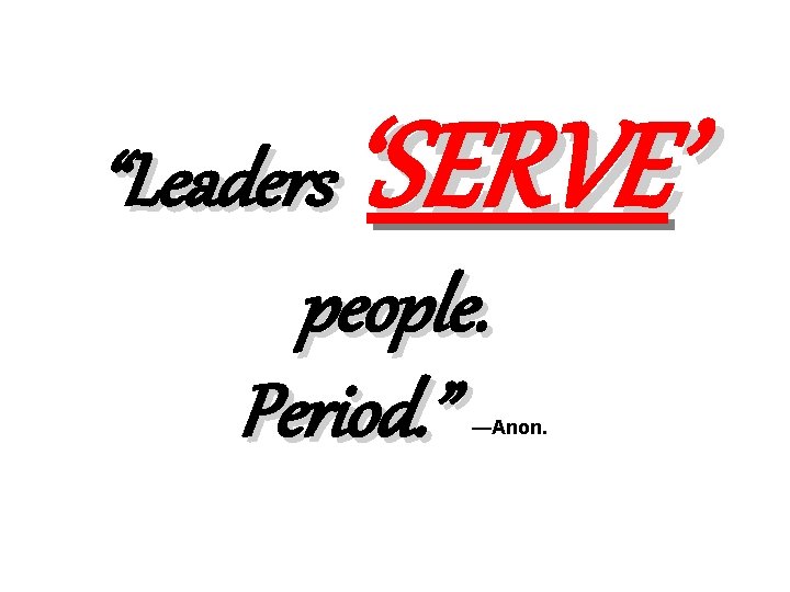 ‘SERVE’ “Leaders people. Period. ” —Anon. 