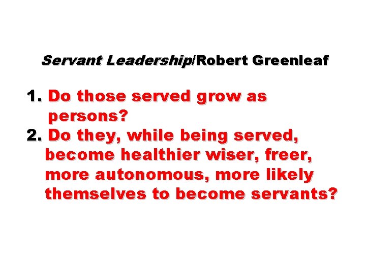 Servant Leadership/Robert Greenleaf 1. Do those served grow as persons? 2. Do they, while