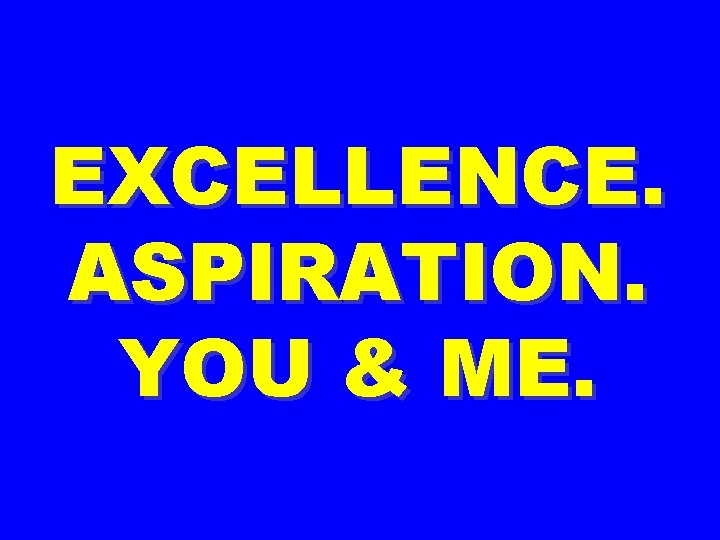 EXCELLENCE. ASPIRATION. YOU & ME. 