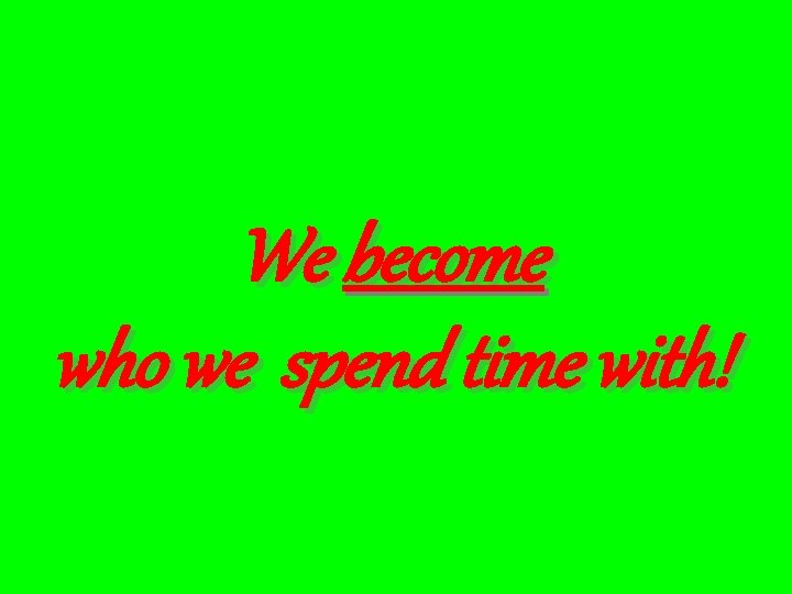 We become who we spend time with! 