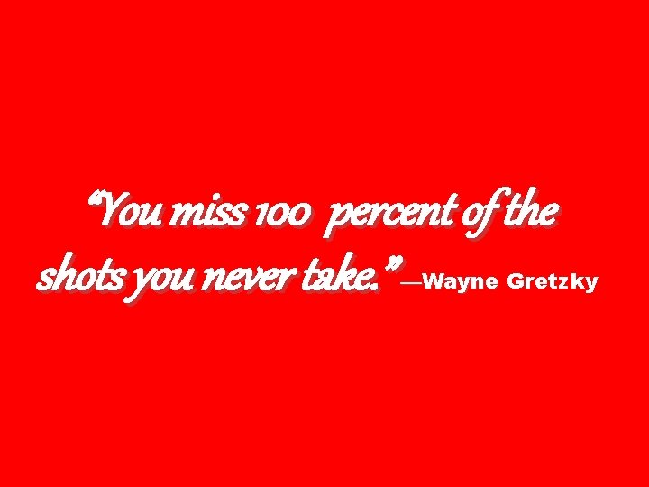 “You miss 100 percent of the shots you never take. ” —Wayne Gretzky 