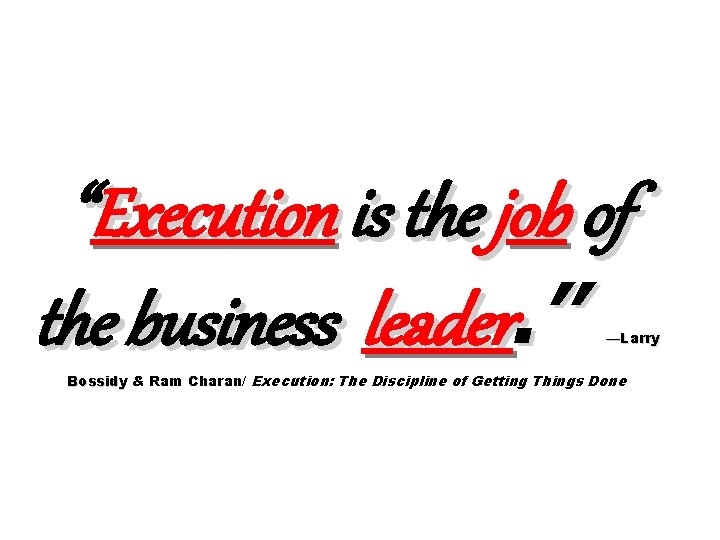 “Execution is the job of the business leader. ” —Larry Bossidy & Ram Charan/