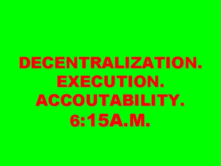 DECENTRALIZATION. EXECUTION. ACCOUTABILITY. 6: 15 A. M. 
