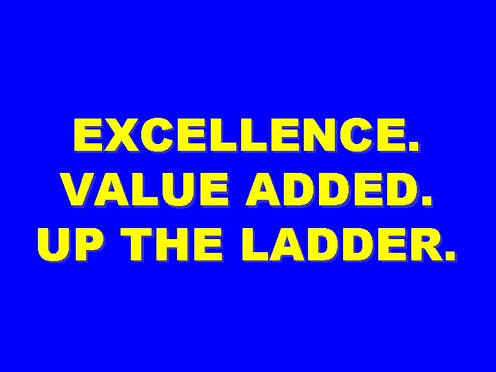 EXCELLENCE. VALUE ADDED. UP THE LADDER. 