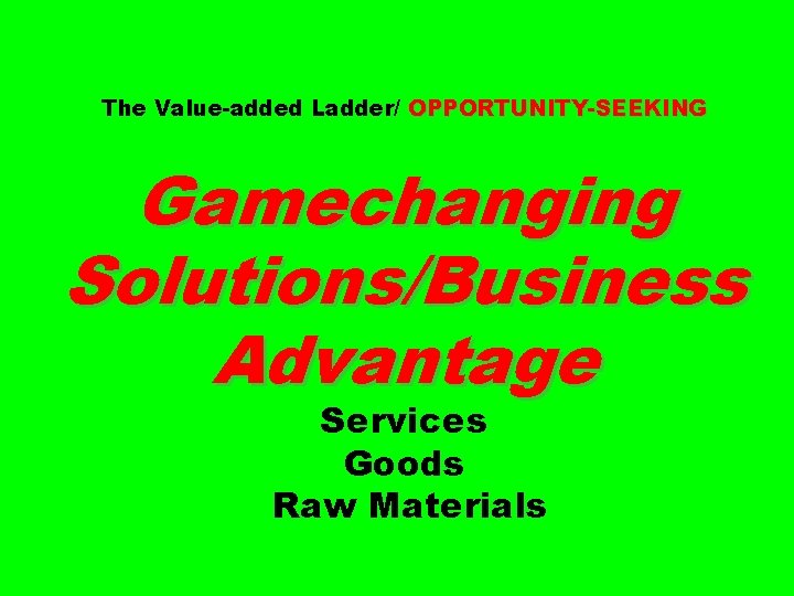 The Value-added Ladder/ OPPORTUNITY-SEEKING Gamechanging Solutions/Business Advantage Services Goods Raw Materials 