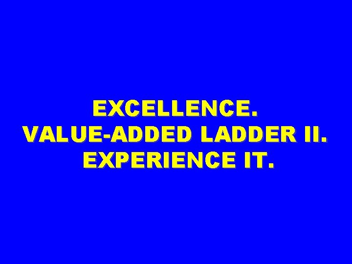 EXCELLENCE. VALUE-ADDED LADDER II. EXPERIENCE IT. 