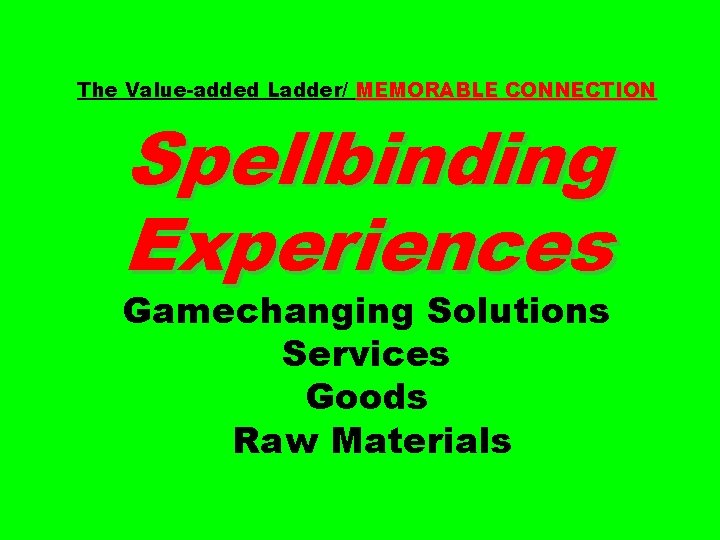 The Value-added Ladder/ MEMORABLE CONNECTION Spellbinding Experiences Gamechanging Solutions Services Goods Raw Materials 