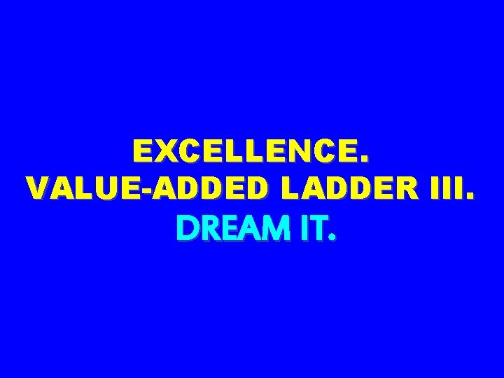 EXCELLENCE. VALUE-ADDED LADDER III. DREAM IT. 