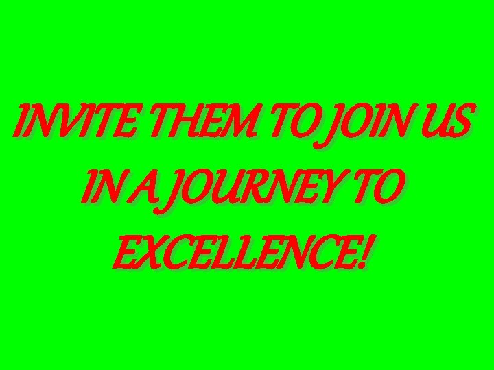 INVITE THEM TO JOIN US IN A JOURNEY TO EXCELLENCE! 