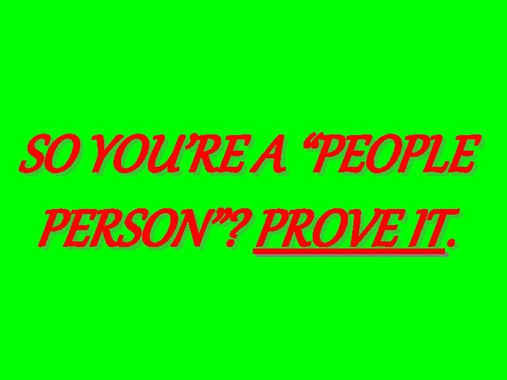 SO YOU’RE A “PEOPLE PERSON”? PROVE IT. 