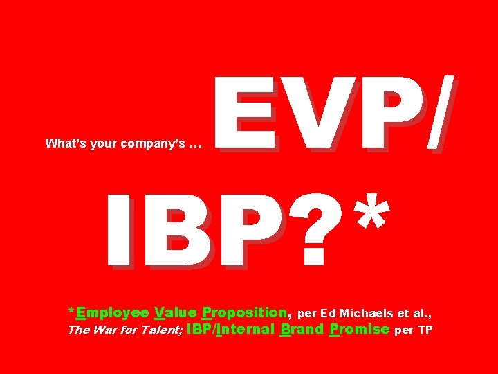 EVP/ IBP? * IBP What’s your company’s … *Employee Value Proposition, per Ed Michaels