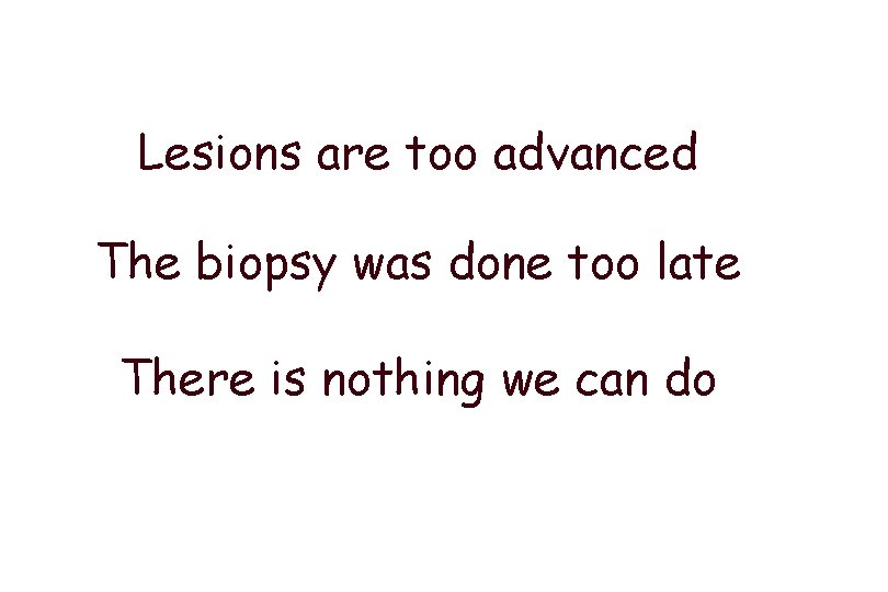 Lesions are too advanced The biopsy was done too late There is nothing we