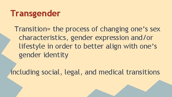 Transgender Transition= the process of changing one’s sex characteristics, gender expression and/or lifestyle in