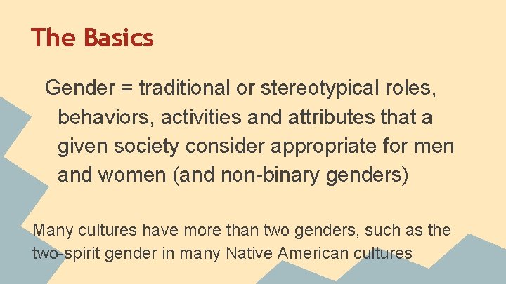 The Basics Gender = traditional or stereotypical roles, behaviors, activities and attributes that a