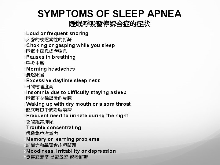 SYMPTOMS OF SLEEP APNEA 睡眠呼吸暫停綜合症的症狀 Loud or frequent snoring 大聲的或經常性的打鼾 Choking or gasping while