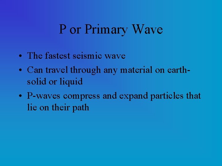 P or Primary Wave • The fastest seismic wave • Can travel through any