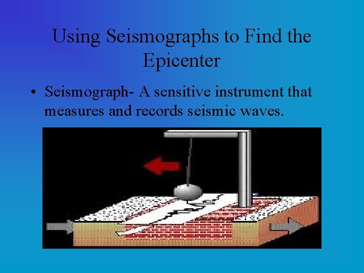 Using Seismographs to Find the Epicenter • Seismograph- A sensitive instrument that measures and