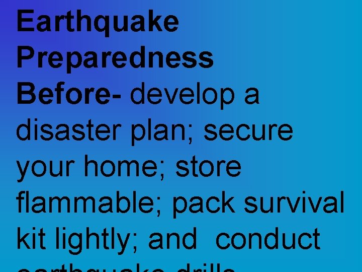 Earthquake Preparedness Before- develop a disaster plan; secure your home; store flammable; pack survival