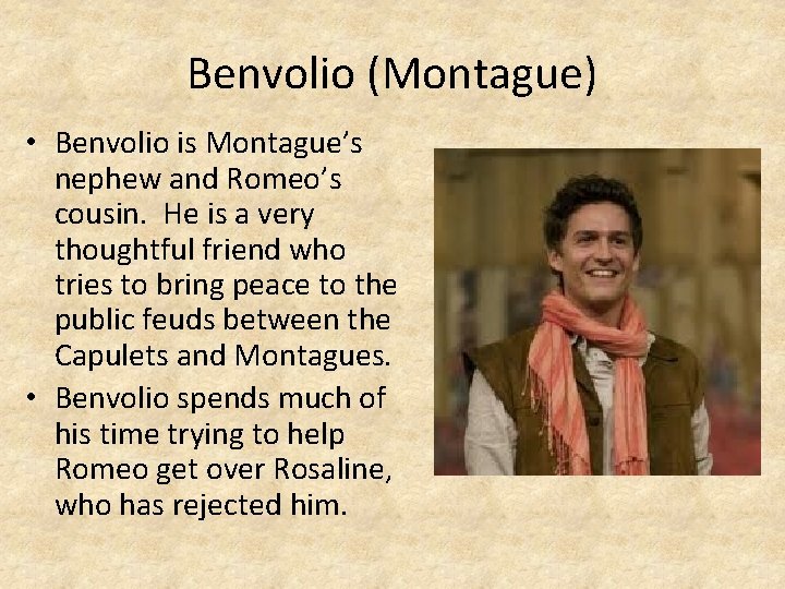 Benvolio (Montague) • Benvolio is Montague’s nephew and Romeo’s cousin. He is a very