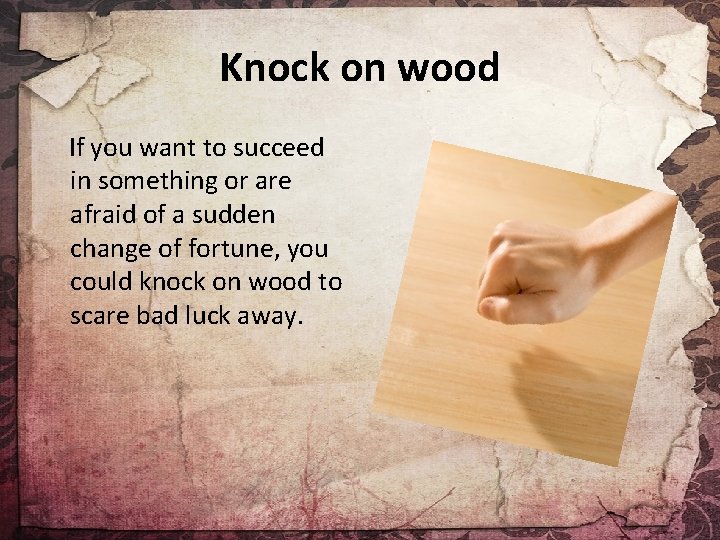 Knock on wood If you want to succeed in something or are afraid of