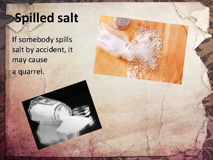 Spilled salt If somebody spills salt by accident, it may cause a quarrel. 