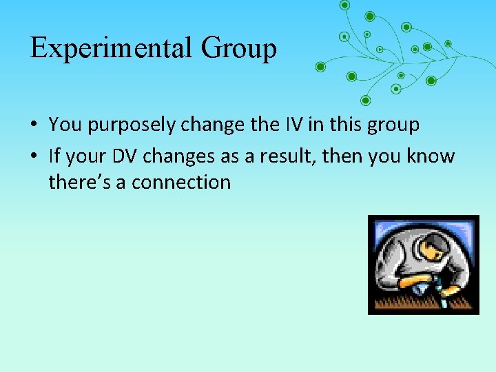 Experimental Group • You purposely change the IV in this group • If your