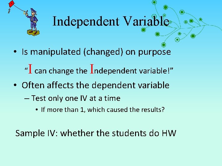 Independent Variable • Is manipulated (changed) on purpose “I can change the Independent variable!”