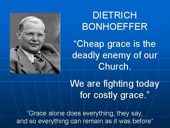 DIETRICH BONHOEFFER “Cheap grace is the deadly enemy of our Church. We are fighting