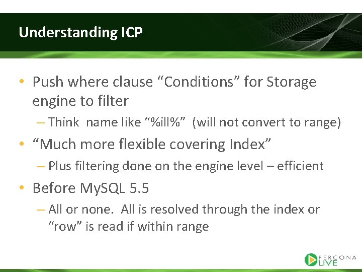 Understanding ICP • Push where clause “Conditions” for Storage engine to filter – Think