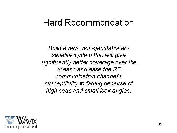 Hard Recommendation Build a new, non-geostationary satellite system that will give significantly better coverage