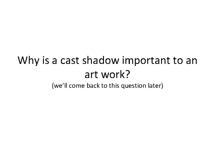 Why is a cast shadow important to an art work? (we’ll come back to