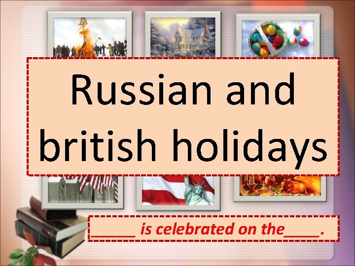 Russian and british holidays _____ is celebrated on the____. 