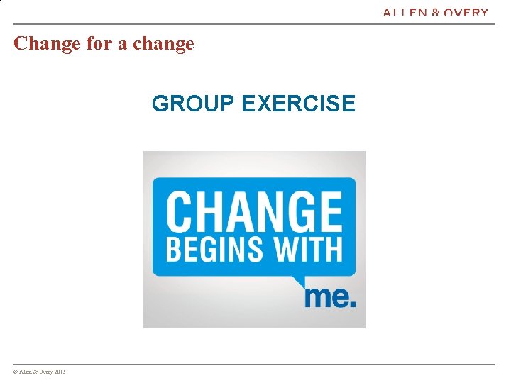  Change for a change GROUP EXERCISE © Allen & Overy 2015 