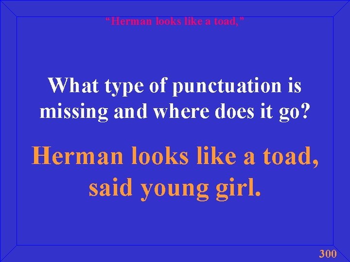 “Herman looks like a toad, ” What type of punctuation is missing and where