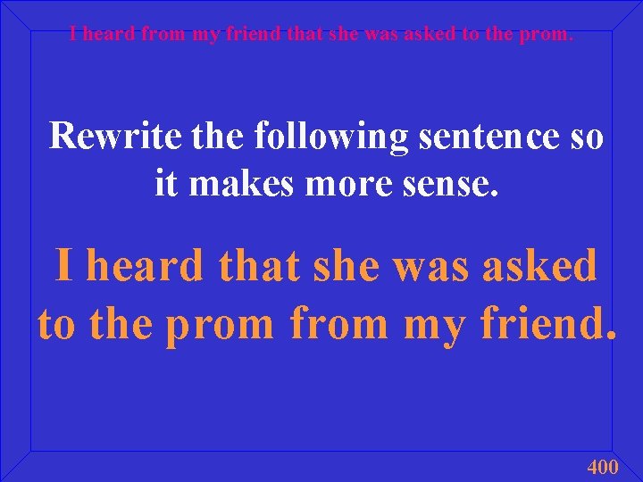 I heard from my friend that she was asked to the prom. Rewrite the