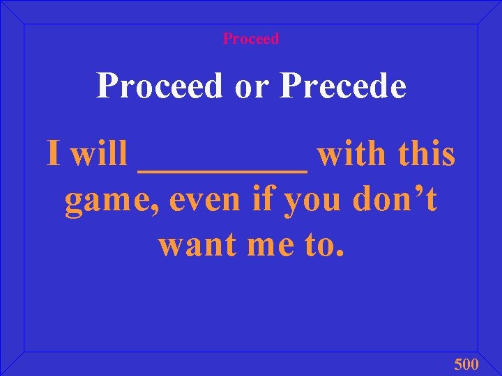 Proceed or Precede I will _____ with this game, even if you don’t want