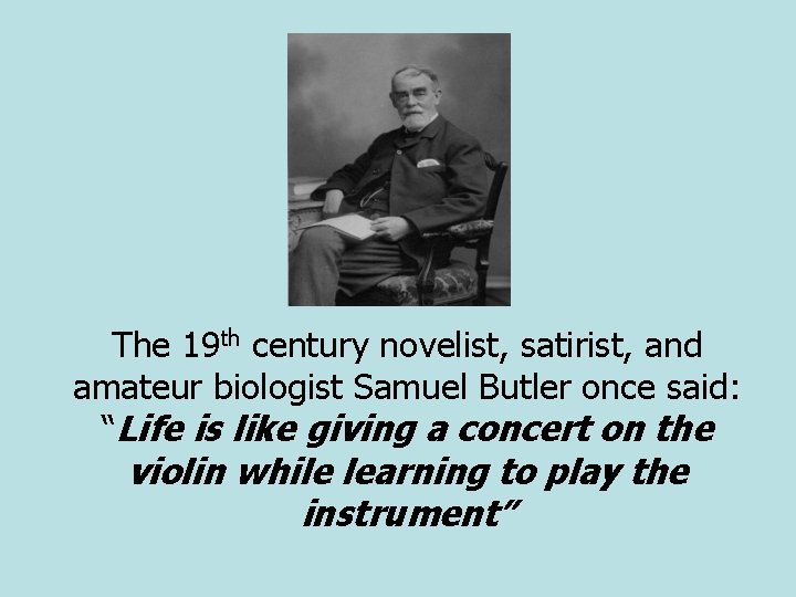 The 19 th century novelist, satirist, and amateur biologist Samuel Butler once said: “Life