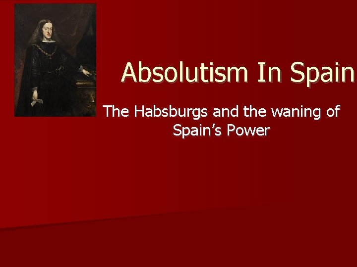 Absolutism In Spain The Habsburgs and the waning of Spain’s Power 
