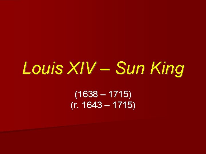 Louis XIV – Sun King (1638 – 1715) (r. 1643 – 1715) 