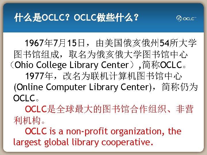 什么是OCLC？OCLC做些什么？ 1967年 7月15日，由美国俄亥俄州 54所大学 图书馆组成，取名为俄亥俄大学图书馆中心 （Ohio College Library Center）, 简称OCLC。 1977年，改名为联机计算机图书馆中心 (Online Computer Library