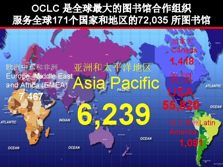 OCLC 是全球最大的图书馆合作组织 服务全球171个国家和地区的72, 035 所图书馆 加拿大 Canada 欧洲中东和非洲 亚洲和太平洋地区 Europe, Middle East and Africa