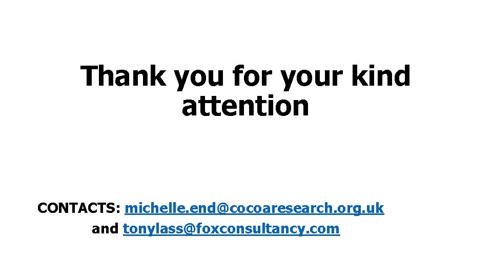 Thank you for your kind attention CONTACTS: michelle. end@cocoaresearch. org. uk and tonylass@foxconsultancy. com