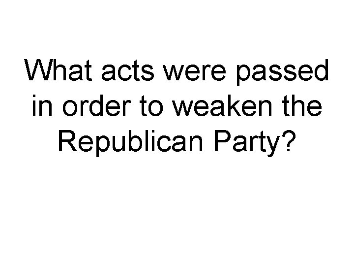What acts were passed in order to weaken the Republican Party? 
