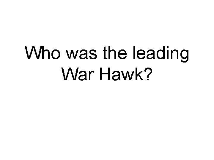 Who was the leading War Hawk? 